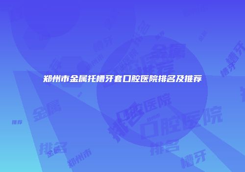 郑州市金属托槽牙套口腔医院排名及推荐