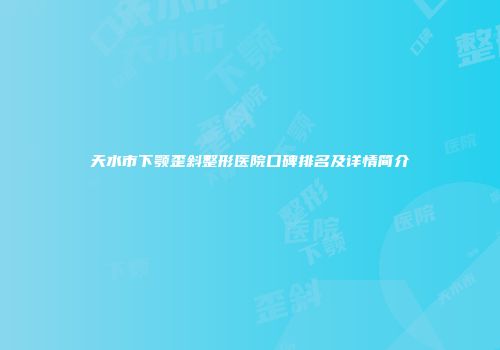 天水市下颚歪斜整形医院口碑排名及详情简介