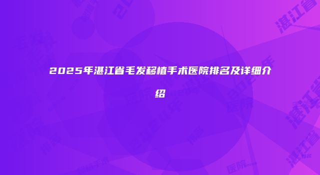 2025年湛江省毛发移植手术医院排名及详细介绍