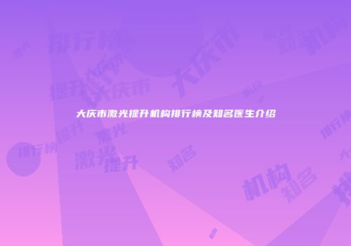 大庆市激光提升机构排行榜及知名医生介绍