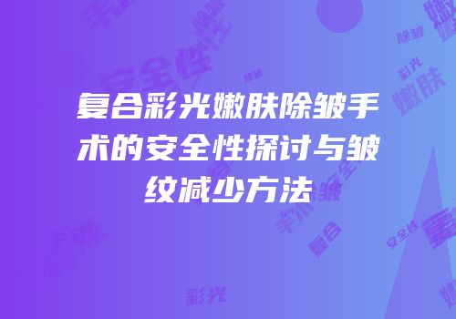 复合彩光嫩肤除皱手术的安全性探讨与皱纹减少方法