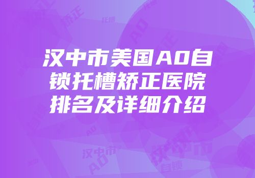 汉中市美国A0自锁托槽矫正医院排名及详细介绍