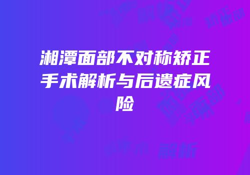 湘潭面部不对称矫正手术解析与后遗症风险