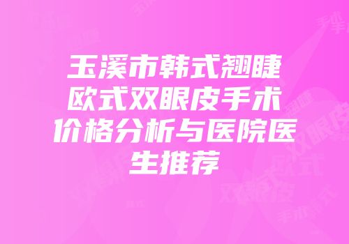 玉溪市韩式翘睫欧式双眼皮手术价格分析与医院医生推荐