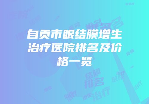 自贡市眼结膜增生治疗医院排名及价格一览