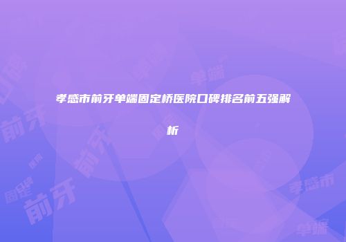 孝感市前牙单端固定桥医院口碑排名前五强解析