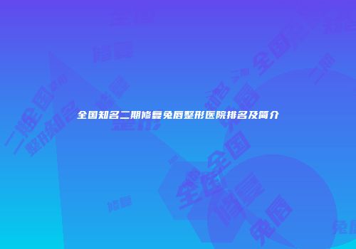全国知名二期修复兔唇整形医院排名及简介
