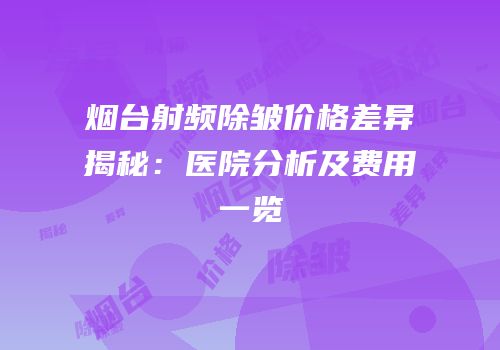 烟台射频除皱价格差异揭秘：医院分析及费用一览