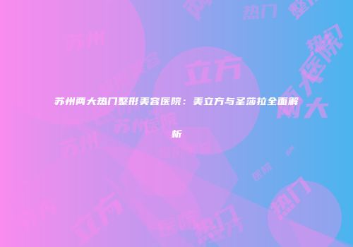 苏州两大热门整形美容医院：美立方与圣莎拉全面解析