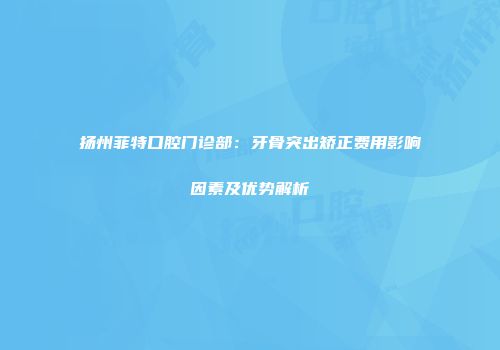 扬州菲特口腔门诊部：牙骨突出矫正费用影响因素及优势解析