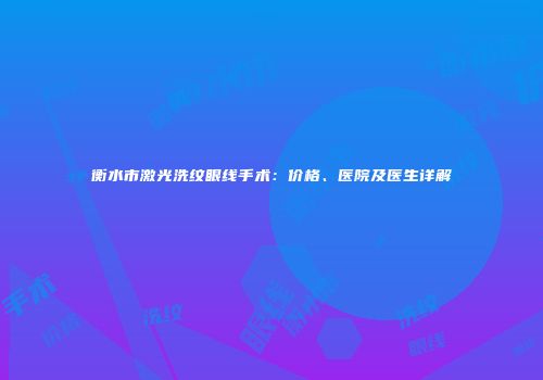 衡水市激光洗纹眼线手术：价格、医院及医生详解