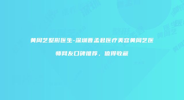 黄周艺整形医生-深圳曹孟君医疗美容黄周艺医师网友口碑推荐，值得收藏