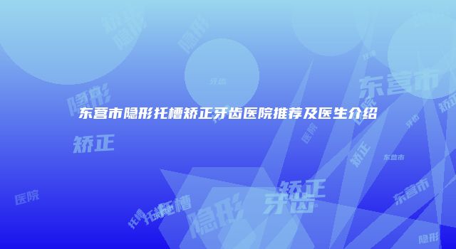 东营市隐形托槽矫正牙齿医院推荐及医生介绍