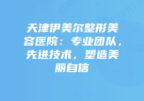 天津伊美尔整形美容医院：专业团队，先进技术，塑造美丽自信