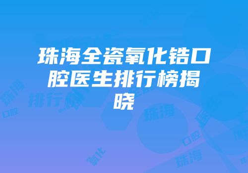 珠海全瓷氧化锆口腔医生排行榜揭晓