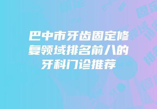 巴中市牙齿固定修复领域排名前八的牙科门诊推荐