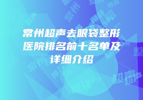 常州超声去眼袋整形医院排名前十名单及详细介绍