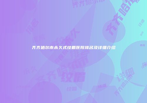 齐齐哈尔市永久式纹眉医院排名及详细介绍