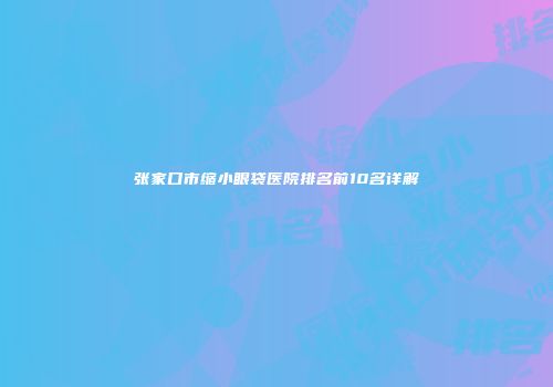 张家口市缩小眼袋医院排名前10名详解