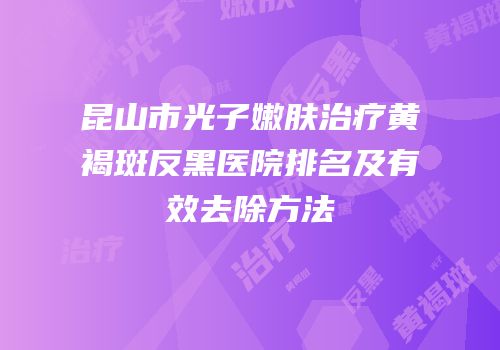 昆山市光子嫩肤治疗黄褐斑反黑医院排名及有效去除方法