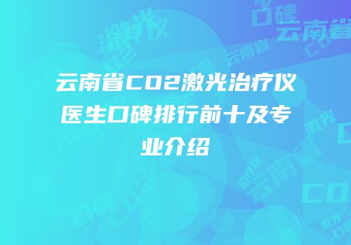 云南省CO2激光治疗仪医生口碑排行前十及专业介绍