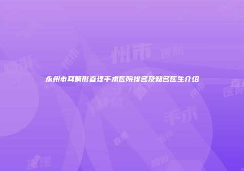 永州市耳畸形直埋手术医院排名及知名医生介绍