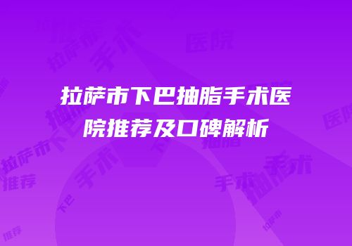 拉萨市下巴抽脂手术医院推荐及口碑解析