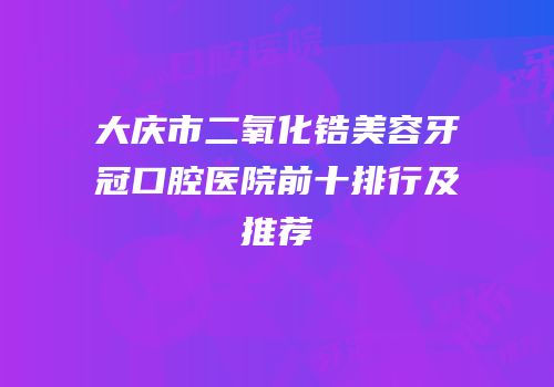 大庆市二氧化锆美容牙冠口腔医院前十排行及推荐