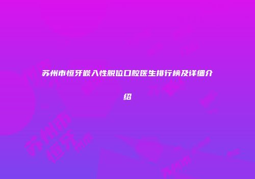 苏州市恒牙嵌入性脱位口腔医生排行榜及详细介绍