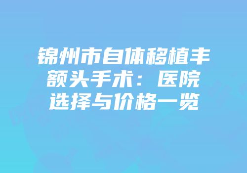 锦州市自体移植丰额头手术：医院选择与价格一览
