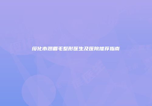 绥化市翘眉毛整形医生及医院推荐指南