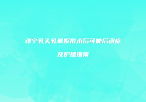 遂宁乳头乳晕整形术后可能后遗症及护理指南