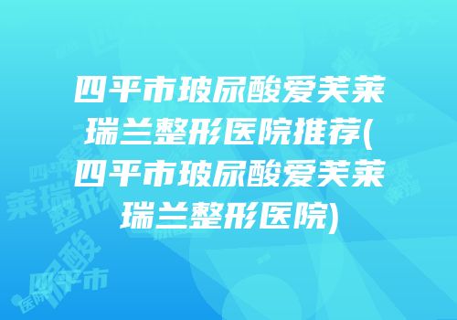 四平市玻尿酸爱芙莱瑞兰整形医院推荐(四平市玻尿酸爱芙莱瑞兰整形医院)
