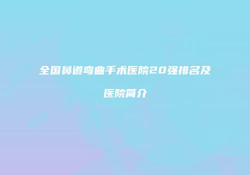 全国鼻道弯曲手术医院20强排名及医院简介