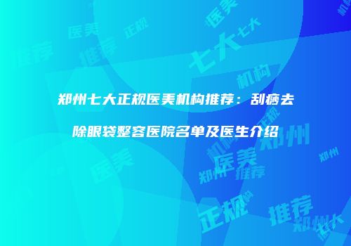 郑州七大正规医美机构推荐：刮痧去除眼袋整容医院名单及医生介绍