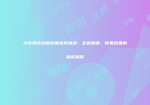 大庆鼻综合肋软骨医院排名：正规靠谱，收费合理的选择指南