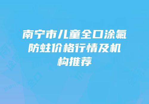 南宁市儿童全口涂氟防蛀价格行情及机构推荐