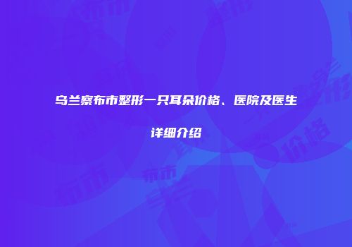 乌兰察布市整形一只耳朵价格、医院及医生详细介绍