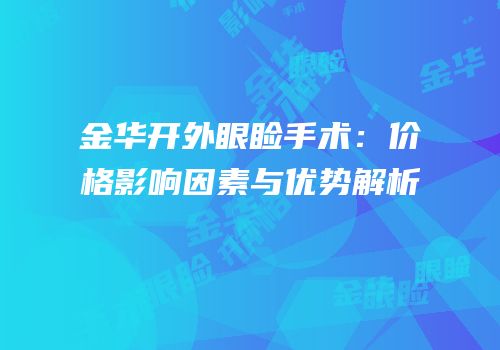 金华开外眼睑手术：价格影响因素与优势解析