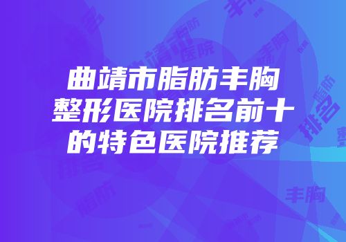 曲靖市脂肪丰胸整形医院排名前十的特色医院推荐