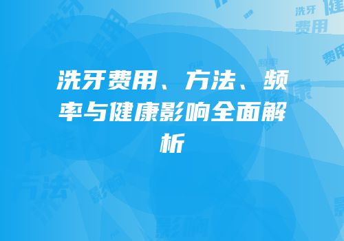 洗牙费用、方法、频率与健康影响全面解析