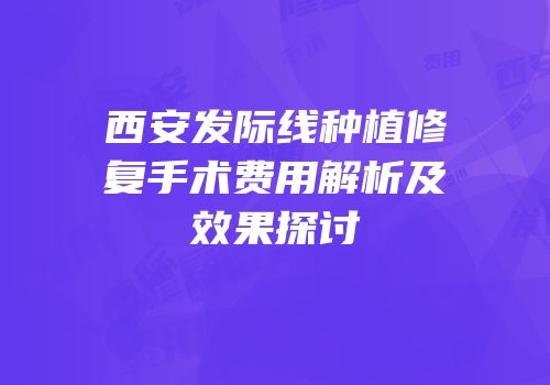 西安发际线种植修复手术费用解析及效果探讨