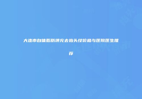 大连市自体脂肪填充去抬头纹价格与医院医生推荐