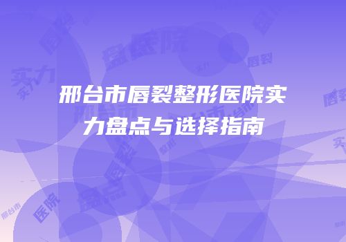 邢台市唇裂整形医院实力盘点与选择指南