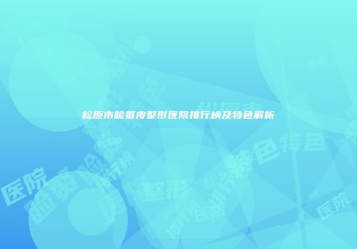 松原市睑赘皮整形医院排行榜及特色解析