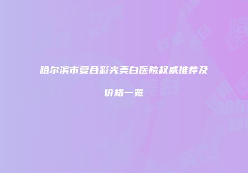 哈尔滨市复合彩光美白医院权威推荐及价格一览