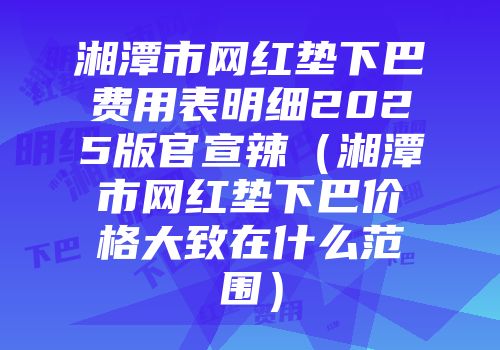 湘潭市网红垫下巴费用表明细2025版官宣辣（湘潭市网红垫下巴价格大致在什么范围）