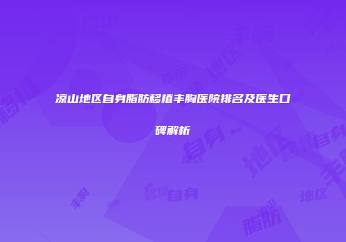 凉山地区自身脂肪移植丰胸医院排名及医生口碑解析
