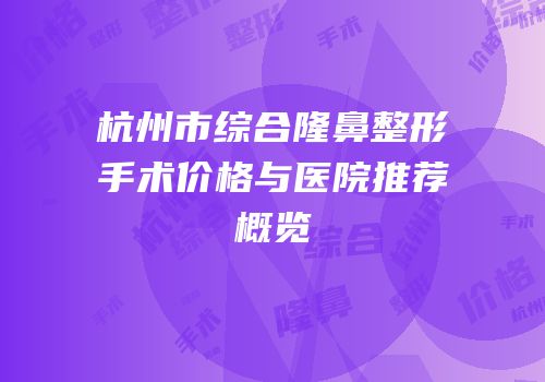 杭州市综合隆鼻整形手术价格与医院推荐概览