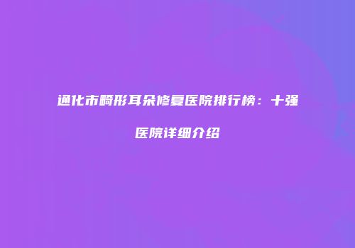 通化市畸形耳朵修复医院排行榜：十强医院详细介绍